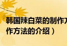 韓國辣白菜的制作方法（關于韓國辣白菜的制作方法的介紹）
