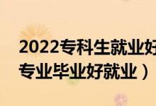 2022?？粕蜆I(yè)好的專業(yè)有什么（哪些?？茖I(yè)畢業(yè)好就業(yè)）