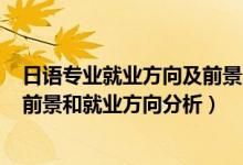 日語(yǔ)專(zhuān)業(yè)就業(yè)方向及前景2020（2022年商務(wù)日語(yǔ)專(zhuān)業(yè)就業(yè)前景和就業(yè)方向分析）