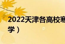 2022天津各高校寒假開學時間（什么時候開學）