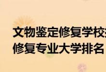 文物鑒定修復(fù)學校排名（2022年文物鑒定與修復(fù)專業(yè)大學排名）