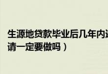 生源地貸款畢業(yè)后幾年內(nèi)還清（2022生源地貸款畢業(yè)確認(rèn)申請(qǐng)一定要做嗎）