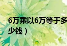 6萬(wàn)乘以6萬(wàn)等于多少萬(wàn)（6萬(wàn)乘以6萬(wàn)等于多少錢(qián)）