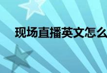 現(xiàn)場(chǎng)直播英文怎么翻譯（現(xiàn)場(chǎng)直播英文）