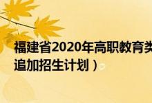 福建省2020年高職教育類招生(2022福建專科物理類專業(yè)追加招生計(jì)劃)