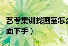 藝考集訓找畫室怎么看適不適合自己（從哪方面下手）