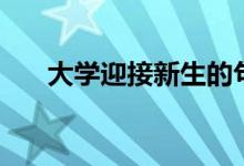 大學(xué)迎接新生的句子（迎新宣傳標(biāo)語(yǔ)）