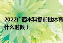 2022廣西本科提前批體育類征集志愿幾號填報（填報時間是什么時候）