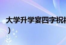 大學升學宴四字祝福語（簡短勵志的升學祝福）