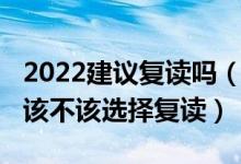 2022建議復(fù)讀嗎（2022高考成績不滿意到底該不該選擇復(fù)讀）