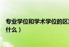 專業(yè)學位和學術(shù)學位的區(qū)別（專業(yè)學位和學術(shù)學位的區(qū)別是什么）