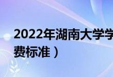 2022年湖南大學(xué)學(xué)費(fèi)多少錢(qián)（一年各專業(yè)收費(fèi)標(biāo)準(zhǔn)）