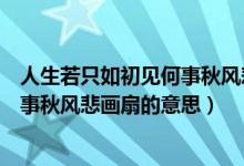人生若只如初見何事秋風悲畫扇的寓意(人生若只如初見何事秋風悲畫扇的意思)