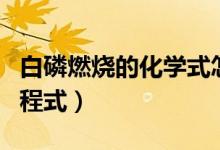 白磷燃燒的化學(xué)式怎么寫(xiě)（白磷燃燒的化學(xué)方程式）
