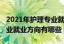 2021年護(hù)理專(zhuān)業(yè)就業(yè)現(xiàn)狀（2021高級(jí)護(hù)理專(zhuān)業(yè)就業(yè)方向有哪些）