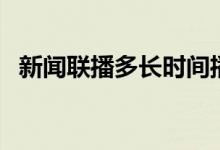 新聞聯(lián)播多長時(shí)間播（新聞聯(lián)播多長時(shí)間）