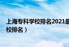 上海專科學(xué)校排名2021最新排名（2022年上海十大?？茖W(xué)校排名）