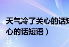 天氣冷了關(guān)心的話短語(yǔ)發(fā)朋友圈（天氣冷了關(guān)心的話短語(yǔ)）