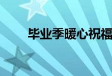 畢業(yè)季暖心祝福語（畢業(yè)贈言古風）