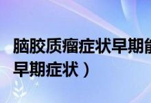 腦膠質瘤癥狀早期能夠治愈嗎(腦膠質瘤癥狀早期癥狀)