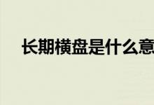 長(zhǎng)期橫盤(pán)是什么意思（橫盤(pán)是什么意思）