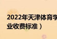 2022年天津體育學(xué)院學(xué)費多少錢（一年各專業(yè)收費標準）