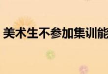 美術(shù)生不參加集訓能不能考好（有多大概率）