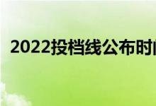2022投檔線公布時間（投檔線是怎么定的）