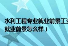 水利工程專(zhuān)業(yè)就業(yè)前景工資（2022水利工程專(zhuān)業(yè)就業(yè)方向及就業(yè)前景怎么樣）