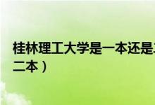 桂林理工大學(xué)是一本還是二本啊（桂林理工大學(xué)是一本還是二本）